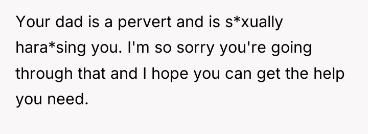 Your dad is a pervert and is s*xually hara*sing you....
