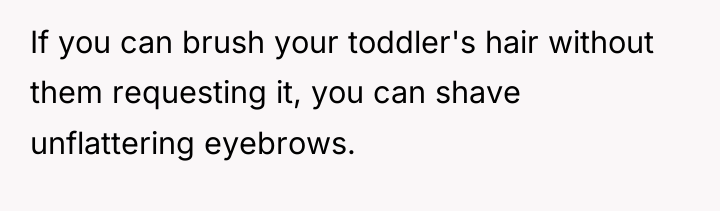 If you can brush your toddler's hair without them requesting...