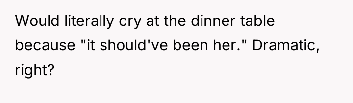 Would literally cry at the dinner table because "it should've...