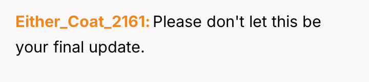 Either_Coat_2161 Please don't let this be your final update.