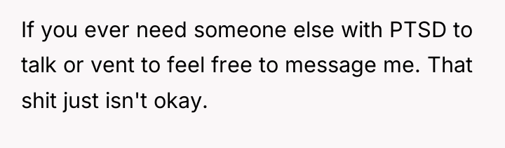 If you ever need someone else with PTSD to talk...