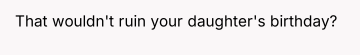 That wouldn't ruin your daughter's birthday?