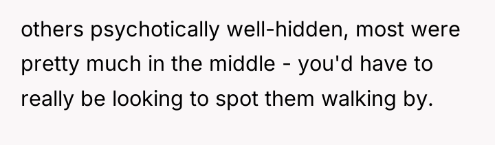 others psychotically well-hidden, most were pretty much in the middle...