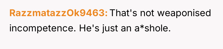 RazzmatazzOk9463 That's not weaponised incompetence. He's just an a*shole.