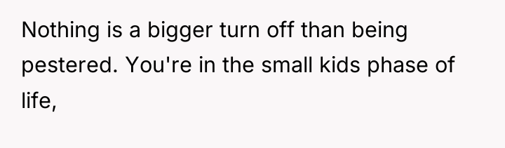 Nothing is a bigger turn off than being pestered. You're...