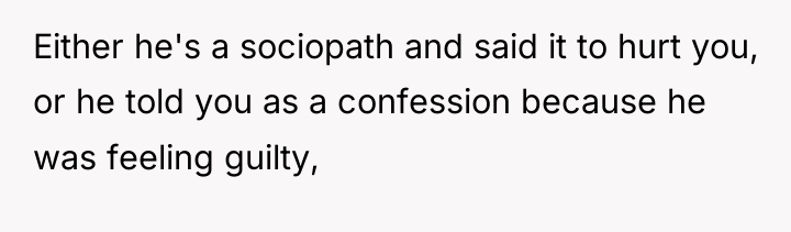 Either he's a sociopath and said it to hurt you,...