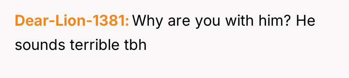 Dear-Lion-1381 Why are you with him? He sounds terrible tbh