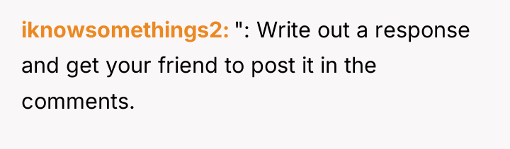 iknowsomethings2 ": Write out a response and get your friend...