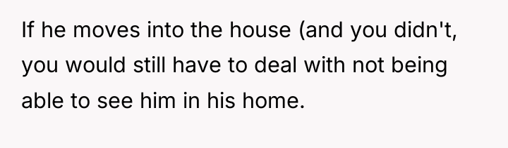 If he moves into the house (and you didn't, you...