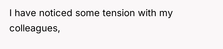 I have noticed some tension with my colleagues,