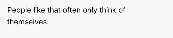 People like that often only think of themselves.