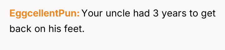 EggcellentPun Your uncle had 3 years to get back on...