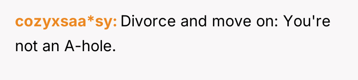 cozyxsaa*sy Divorce and move on: You're not an A-hole.