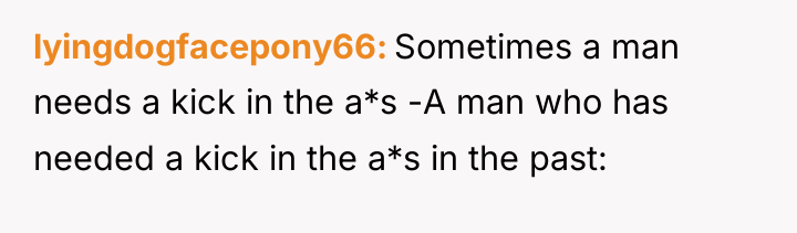 lyingdogfacepony66 Sometimes a man needs a kick in the a*s...