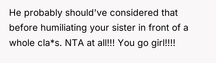 He probably should've considered that before humiliating your sister in...