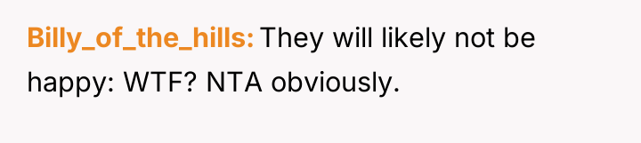 Billy_of_the_hills They will likely not be happy: WTF? NTA obviously.