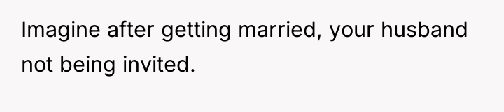 Imagine after getting married, your husband not being invited.