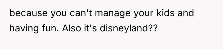 because you can't manage your kids and having fun. Also...