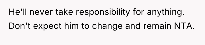 He'll never take responsibility for anything. Don't expect him to...