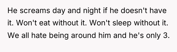 He screams day and night if he doesn't have it....