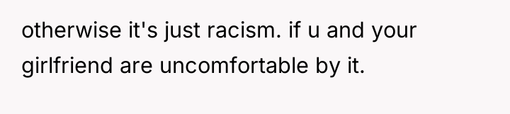 otherwise it's just racism. if u and your girlfriend are...