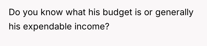 Do you know what his budget is or generally his...