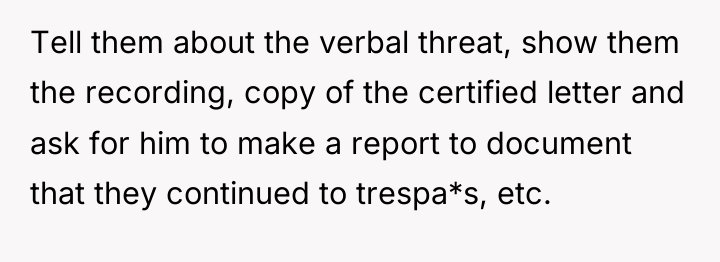 Tell them about the verbal threat, show them the recording,...