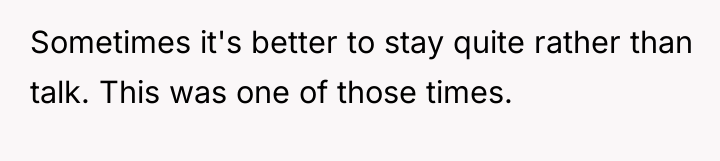 Sometimes it's better to stay quite rather than talk. This...