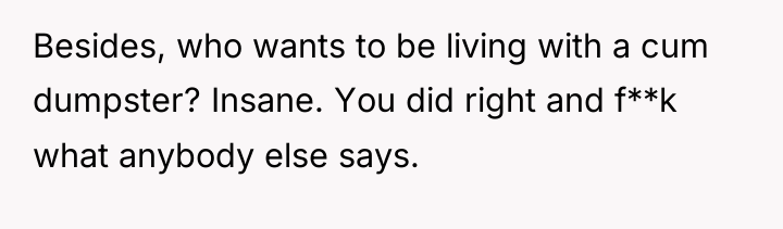 Besides, who wants to be living with a cum dumpster?...