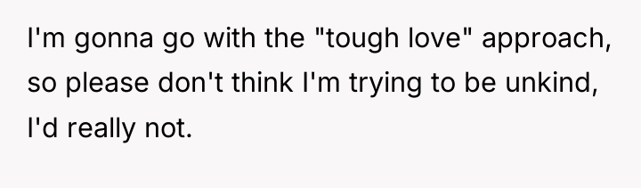 I'm gonna go with the "tough love" approach, so please...