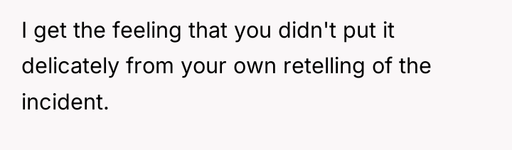 I get the feeling that you didn't put it delicately...