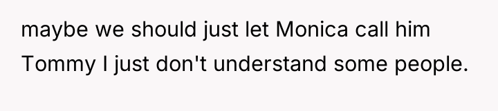 maybe we should just let Monica call him Tommy I...