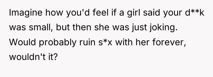 Imagine how you'd feel if a girl said your d**k...