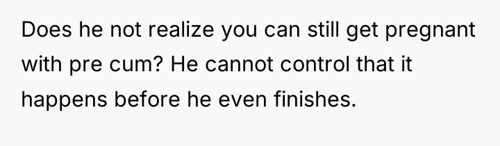 Does he not realize you can still get pregnant with...