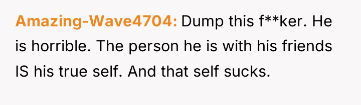Amazing-Wave4704 Dump this f**ker. He is horrible. The person he...