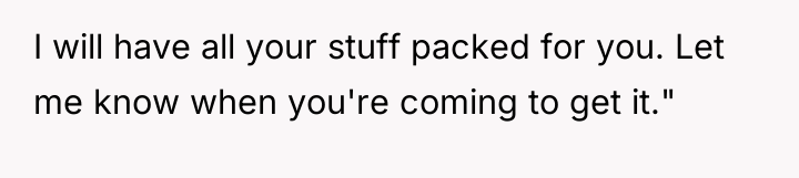 I will have all your stuff packed for you. Let...
