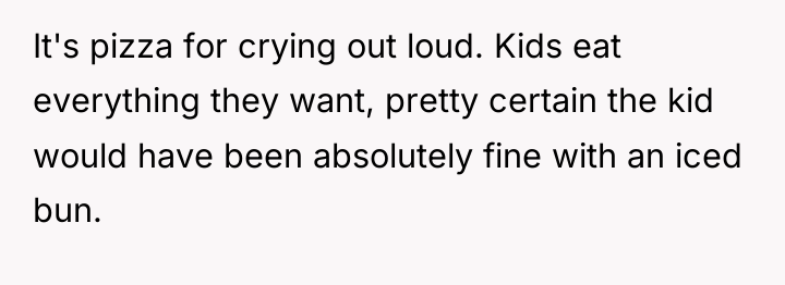 It's pizza for crying out loud. Kids eat everything they...