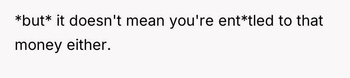 *but* it doesn't mean you're ent*tled to that money either.