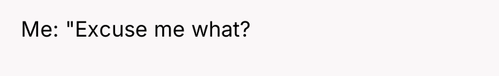 Me: "Excuse me what?