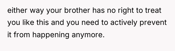 either way your brother has no right to treat you...