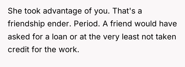 She took advantage of you. That's a friendship ender. Period....