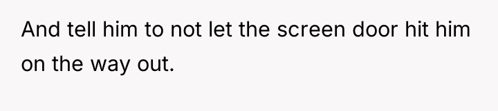 And tell him to not let the screen door hit...