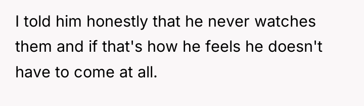 I told him honestly that he never watches them and...