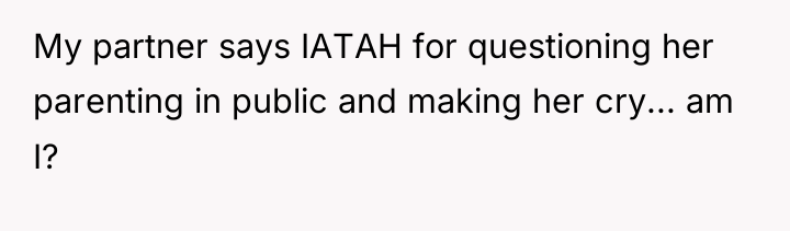 My partner says IATAH for questioning her parenting in public...