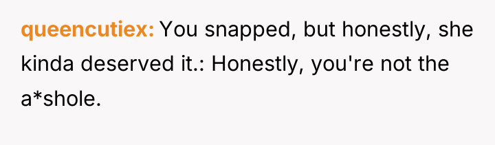 queencutiex You snapped, but honestly, she kinda deserved it.: Honestly,...