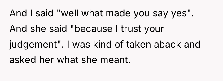 And I said "well what made you say yes". And...