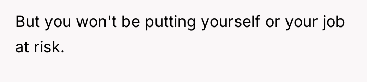 But you won't be putting yourself or your job at...
