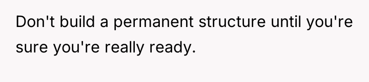 Don't build a permanent structure until you're sure you're really...
