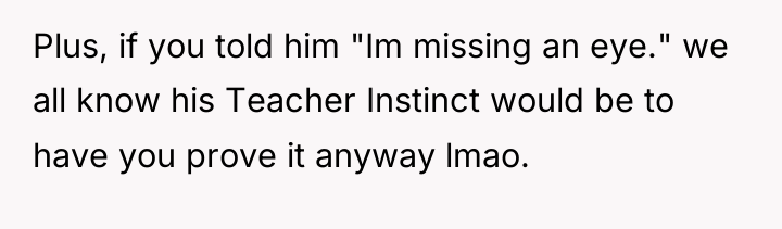 Plus, if you told him "Im missing an eye." we...