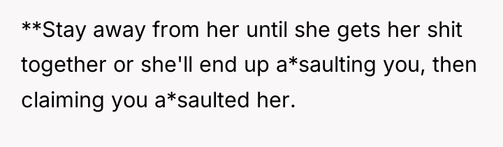 **Stay away from her until she gets her shit together...